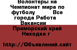 Волонтеры на Чемпионат мира по футболу 2018. - Все города Работа » Вакансии   . Приморский край,Находка г.